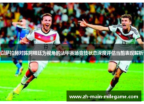 以萨拉赫对阵阿根廷为视角的法甲赛场竞技状态深度评估当前表现解析