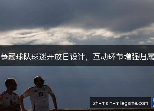 争冠球队球迷开放日设计,互动环节增强归属 争冠球队球迷开放日设计,互动环节增强归属